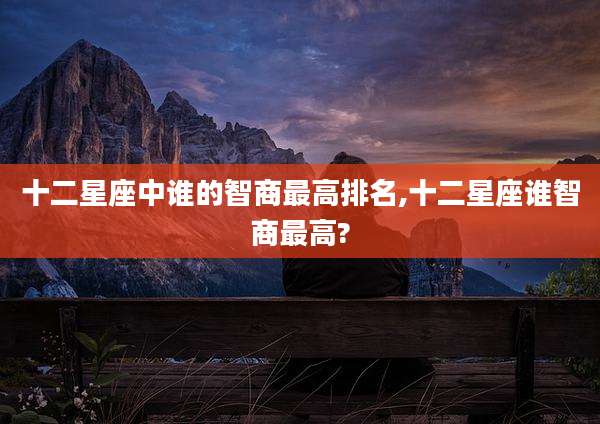 十二星座中谁的智商最高排名,十二星座谁智商最高?