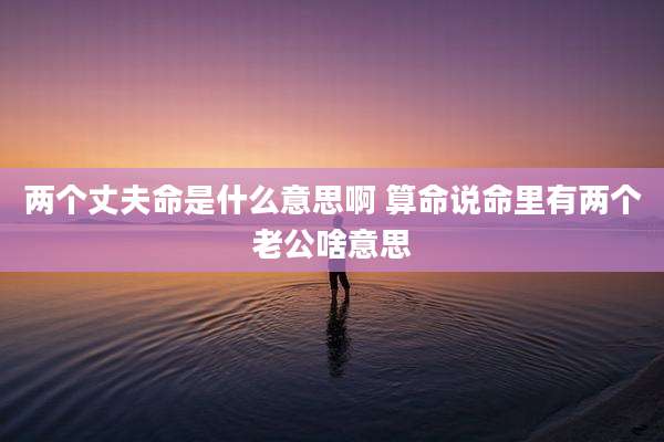 两个丈夫命是什么意思啊 算命说命里有两个老公啥意思