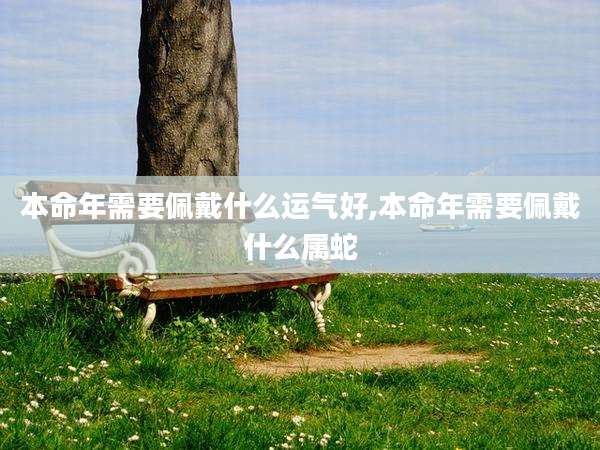 本命年需要佩戴什么运气好,本命年需要佩戴什么属蛇