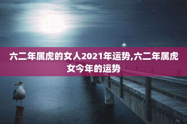 六二年属虎的女人2021年运势,六二年属虎女今年的运势