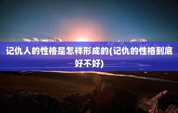 记仇人的性格是怎样形成的(记仇的性格到底好不好)