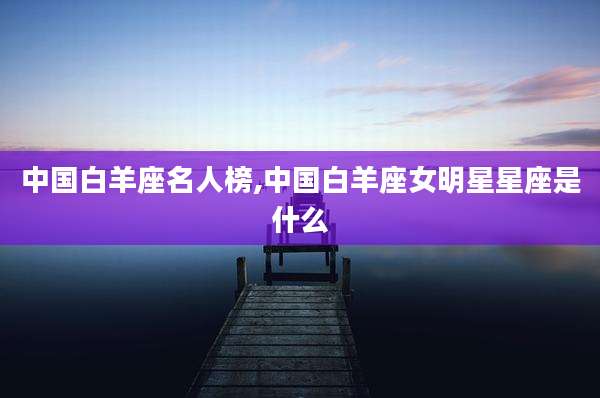 中国白羊座名人榜,中国白羊座女明星星座是什么