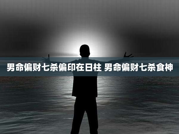 男命偏财七杀偏印在日柱 男命偏财七杀食神
