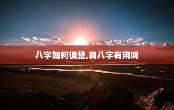 八字如何调整,调八字有用吗