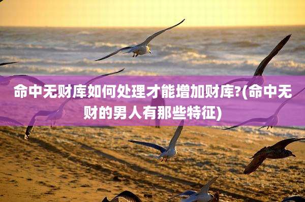 命中无财库如何处理才能增加财库?(命中无财的男人有那些特征)