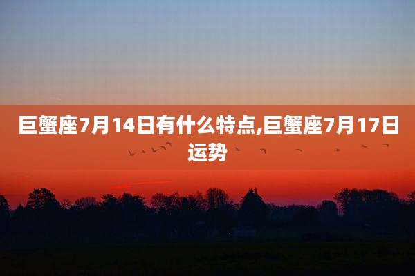 巨蟹座7月14日有什么特点,巨蟹座7月17日运势