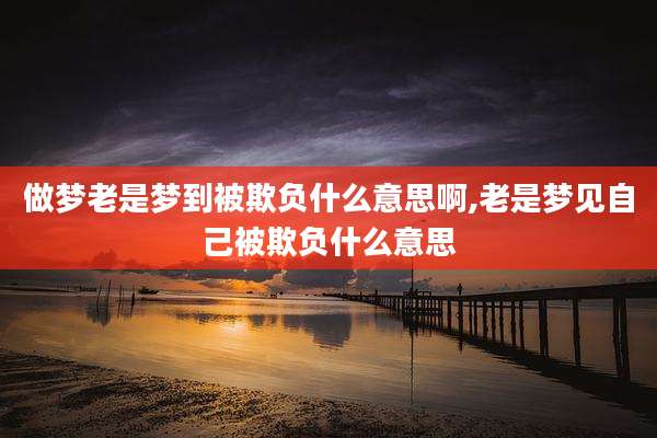 做梦老是梦到被欺负什么意思啊,老是梦见自己被欺负什么意思
