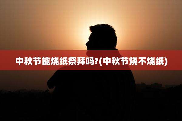 中秋节能烧纸祭拜吗?(中秋节烧不烧纸)