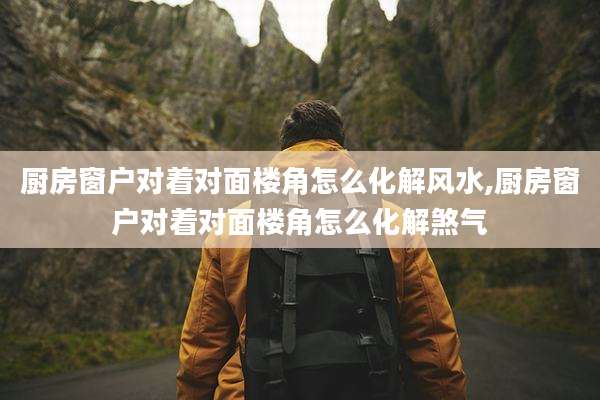 厨房窗户对着对面楼角怎么化解风水,厨房窗户对着对面楼角怎么化解煞气