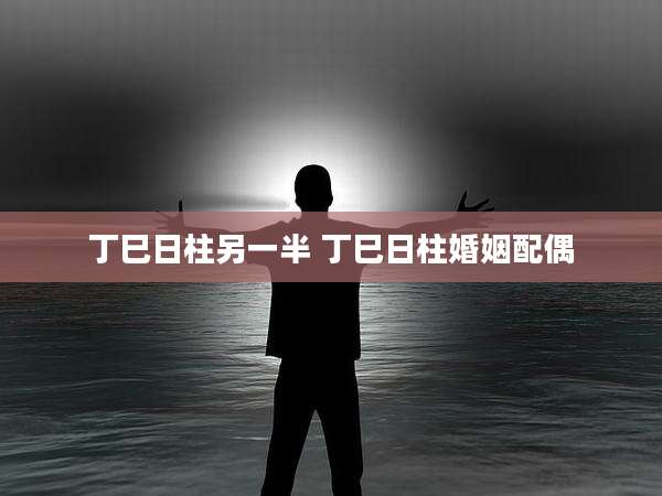 丁巳日柱另一半 丁巳日柱婚姻配偶