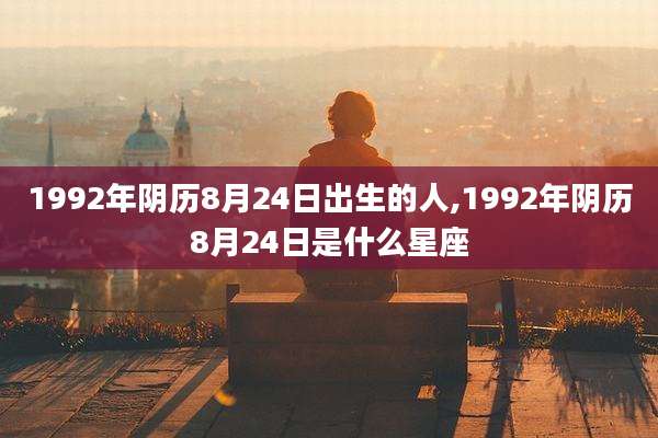 1992年阴历8月24日出生的人,1992年阴历8月24日是什么星座