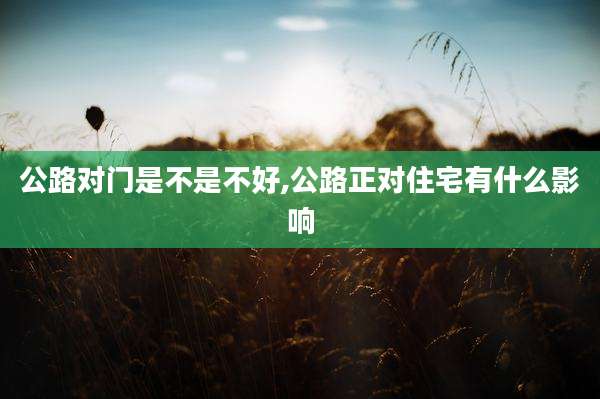 公路对门是不是不好,公路正对住宅有什么影响