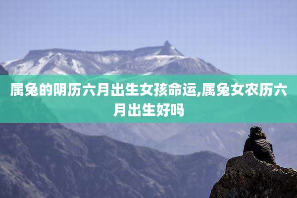 属兔的阴历六月出生女孩命运,属兔女农历六月出生好吗