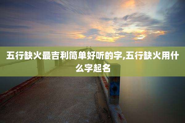 五行缺火最吉利简单好听的字,五行缺火用什么字起名