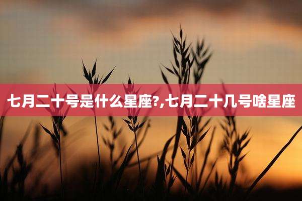 七月二十号是什么星座?,七月二十几号啥星座