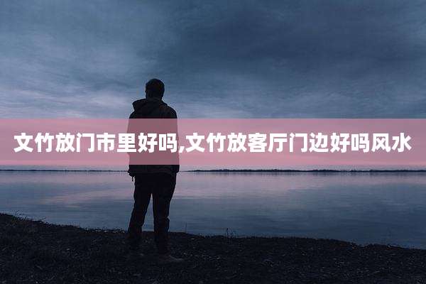 文竹放门市里好吗,文竹放客厅门边好吗风水