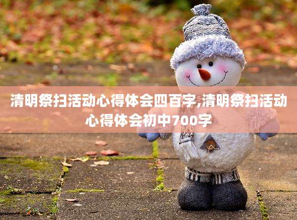 清明祭扫活动心得体会四百字,清明祭扫活动心得体会初中700字
