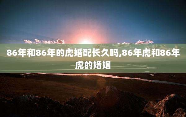 86年和86年的虎婚配长久吗,86年虎和86年虎的婚姻