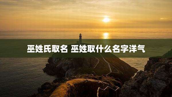 巫姓氏取名 巫姓取什么名字洋气