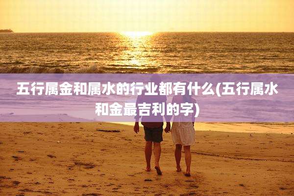 五行属金和属水的行业都有什么(五行属水和金最吉利的字)