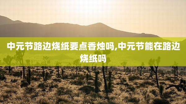 中元节路边烧纸要点香烛吗,中元节能在路边烧纸吗