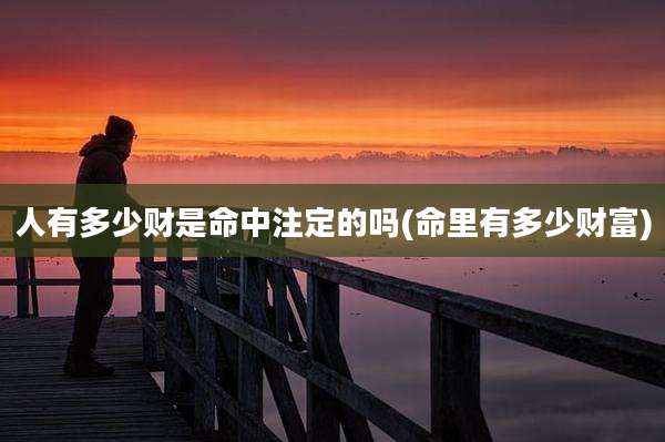 人有多少财是命中注定的吗(命里有多少财富)