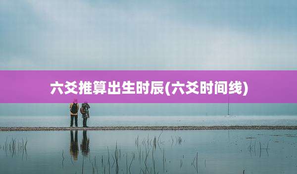 六爻推算出生时辰(六爻时间线)