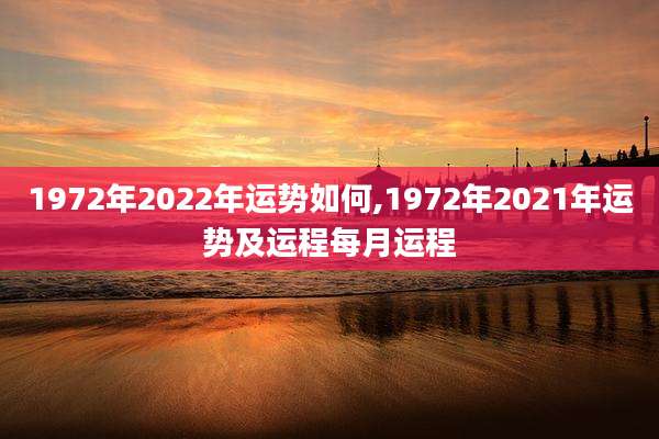 1972年2022年运势如何,1972年2021年运势及运程每月运程
