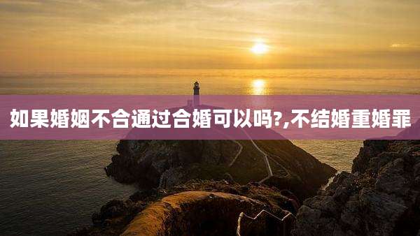 如果婚姻不合通过合婚可以吗?,不结婚重婚罪