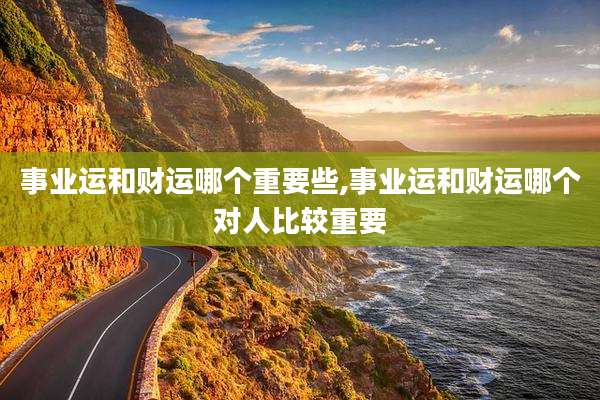 事业运和财运哪个重要些,事业运和财运哪个对人比较重要