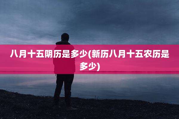 八月十五阴历是多少(新历八月十五农历是多少)