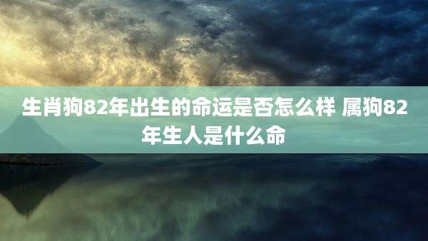 生肖狗82年出生的命运是否怎么样 属狗82年生人是什么命