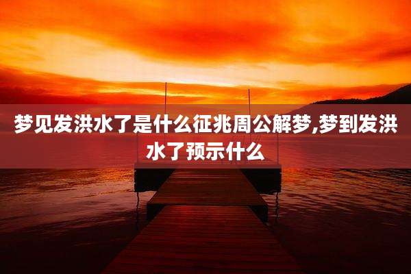 梦见发洪水了是什么征兆周公解梦,梦到发洪水了预示什么