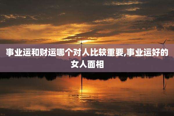 事业运和财运哪个对人比较重要,事业运好的女人面相