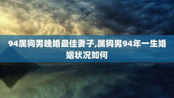 94属狗男晚婚最佳妻子,属狗男94年一生婚姻状况如何