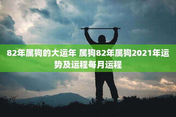 82年属狗的大运年 属狗82年属狗2021年运势及运程每月运程