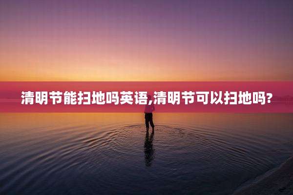 清明节能扫地吗英语,清明节可以扫地吗?