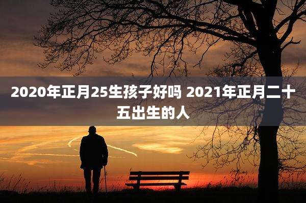 2020年正月25生孩子好吗 2021年正月二十五出生的人