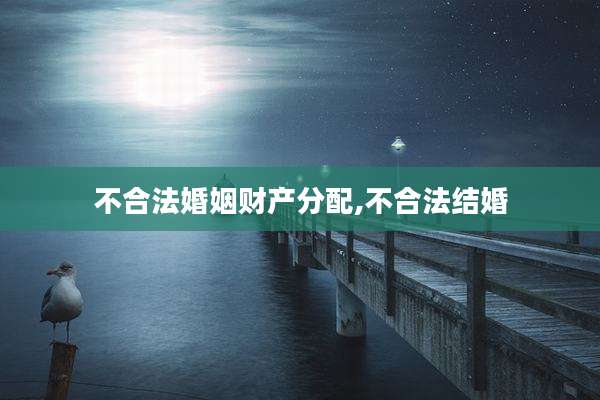 不合法婚姻财产分配,不合法结婚
