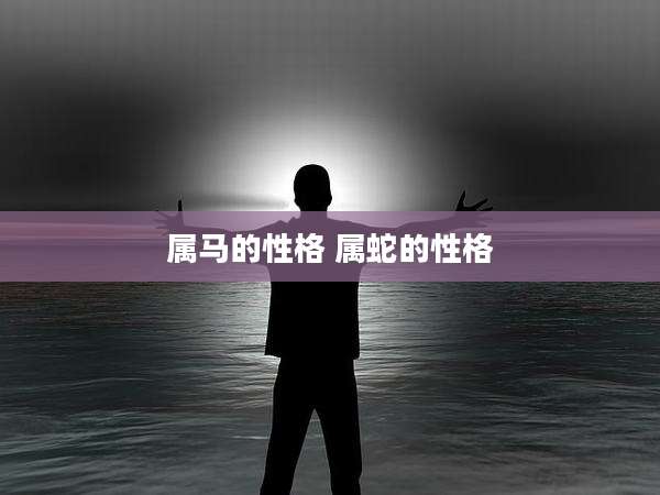 属马的性格 属蛇的性格