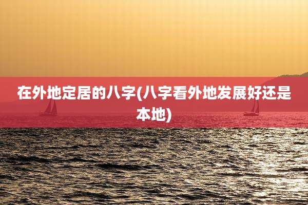 在外地定居的八字(八字看外地发展好还是本地)