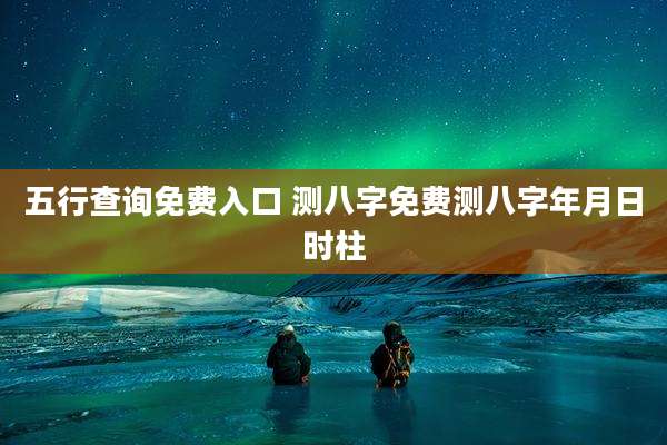 五行查询免费入口 测八字免费测八字年月日时柱