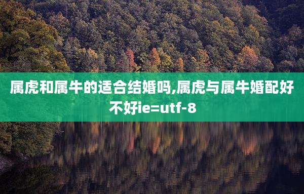 属虎和属牛的适合结婚吗,属虎与属牛婚配好不好ie=utf-8