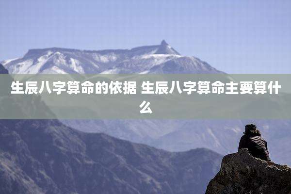 生辰八字算命的依据 生辰八字算命主要算什么