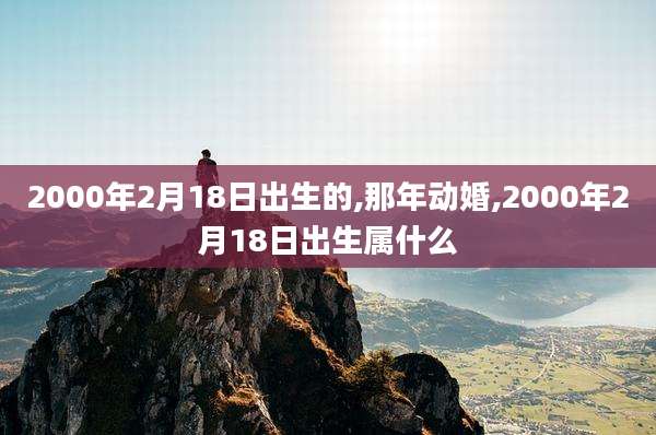 2000年2月18日出生的,那年动婚,2000年2月18日出生属什么