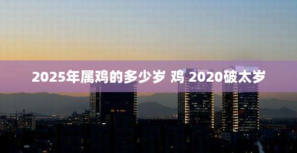 2025年属鸡的多少岁 鸡 2020破太岁