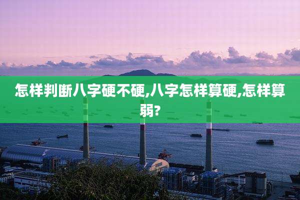 怎样判断八字硬不硬,八字怎样算硬,怎样算弱?