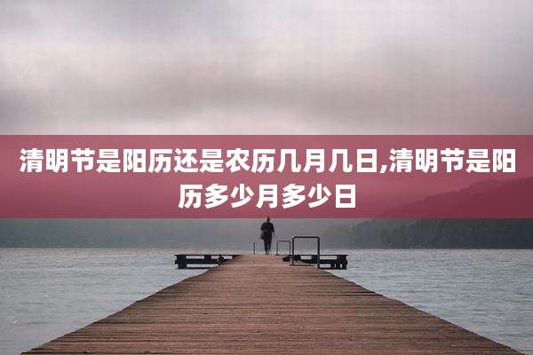 清明节是阳历还是农历几月几日,清明节是阳历多少月多少日