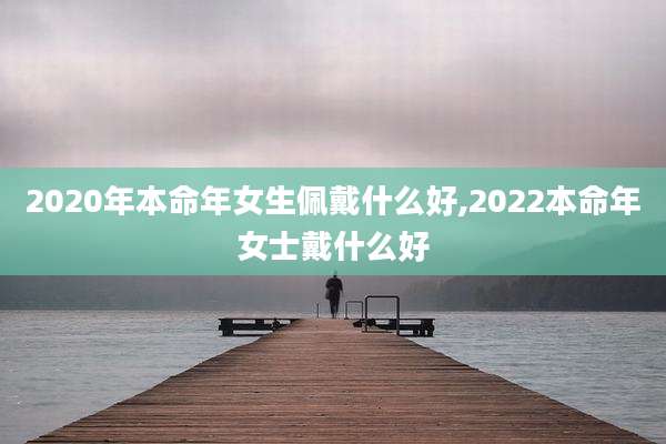2020年本命年女生佩戴什么好,2022本命年女士戴什么好