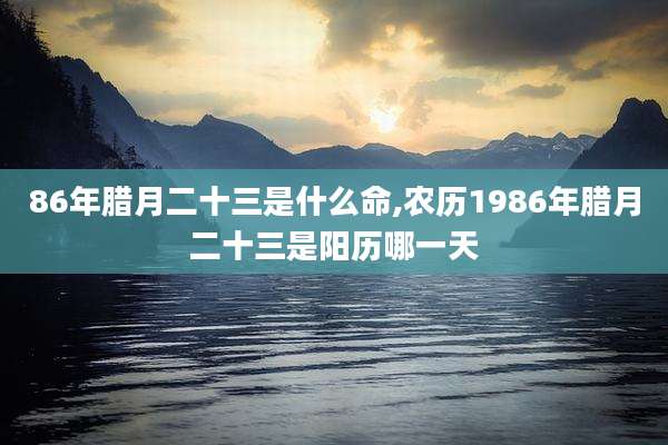 86年腊月二十三是什么命,农历1986年腊月二十三是阳历哪一天